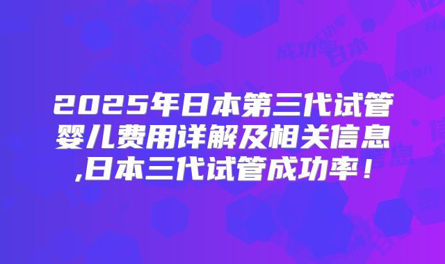 2025年日本第三代试管婴儿费用详解及相关信息,日本三代试管成功率！
