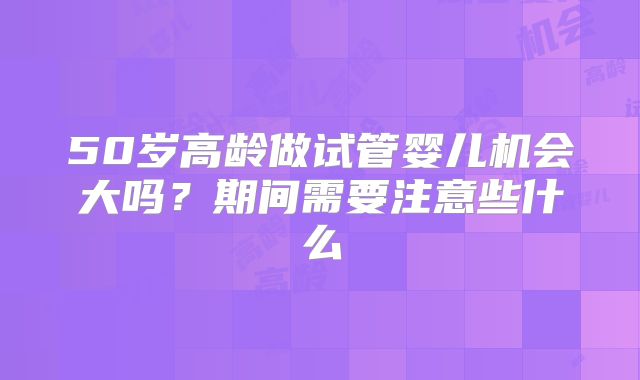 50岁高龄做试管婴儿机会大吗？期间需要注意些什么