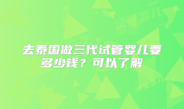 去泰国做三代试管婴儿要多少钱？可以了解