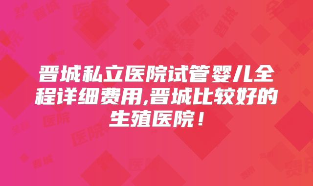 晋城私立医院试管婴儿全程详细费用,晋城比较好的生殖医院!