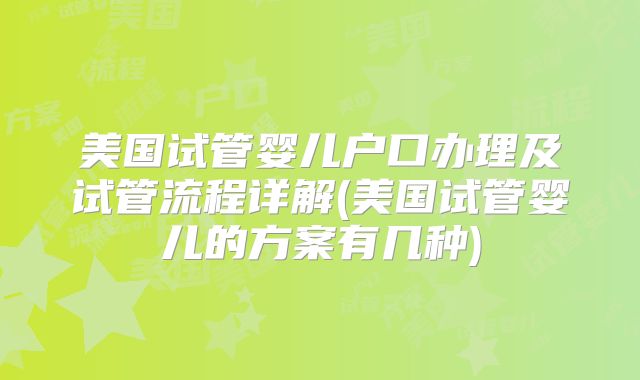 美国试管婴儿户口办理及试管流程详解(美国试管婴儿的方案有几种)