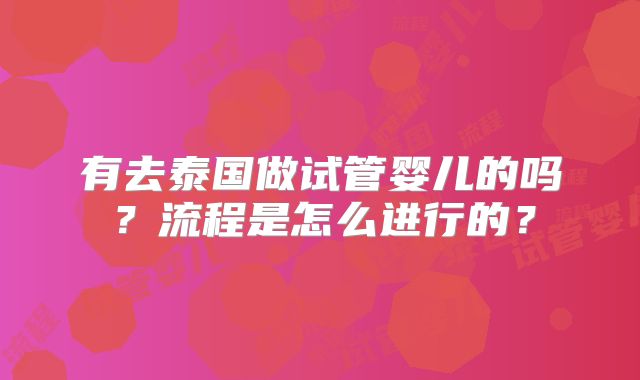 有去泰国做试管婴儿的吗？流程是怎么进行的？