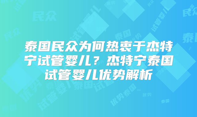 泰国民众为何热衷于杰特宁试管婴儿？杰特宁泰国试管婴儿优势解析