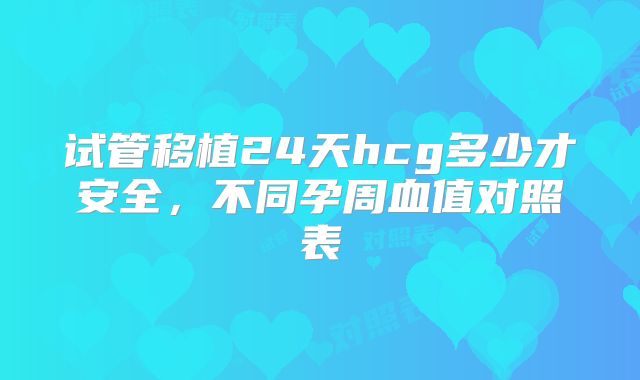 试管移植24天hcg多少才安全，不同孕周血值对照表