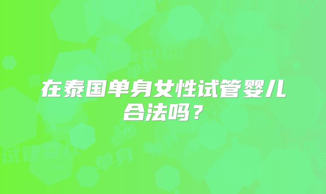 在泰国单身女性试管婴儿合法吗？