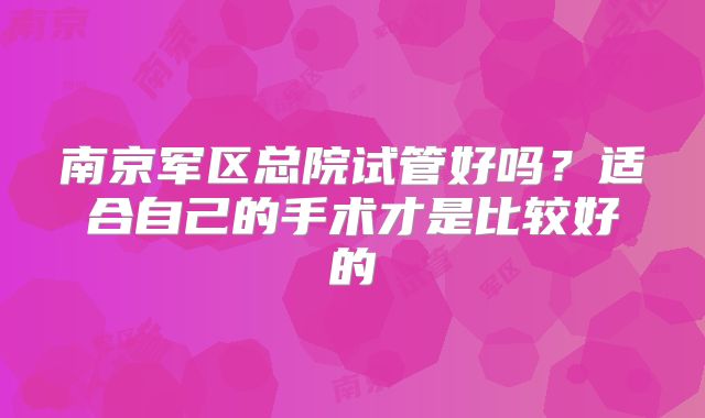 南京军区总院试管好吗?适合自己的手术才是比较好的