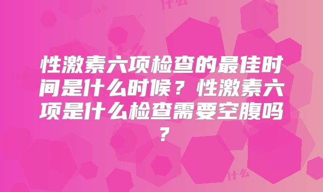 性激素六项检查的最佳时间是什么时候？性激素六项是什么检查需要空腹吗？
