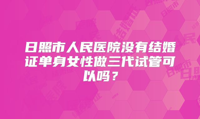 日照市人民医院没有结婚证单身女性做三代试管可以吗？