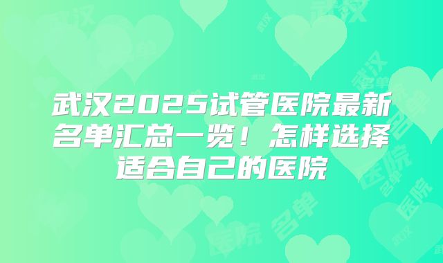 武汉2025试管医院最新名单汇总一览！怎样选择适合自己的医院