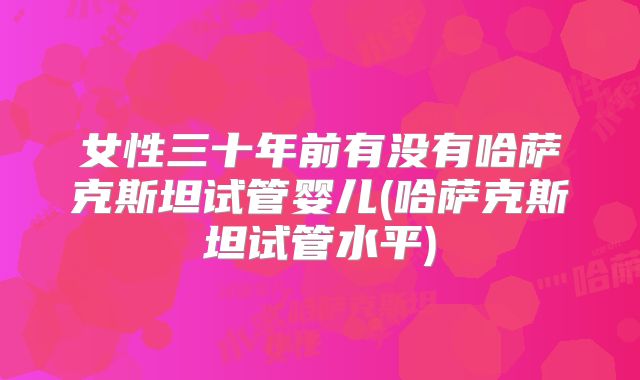 女性三十年前有没有哈萨克斯坦试管婴儿(哈萨克斯坦试管水平)