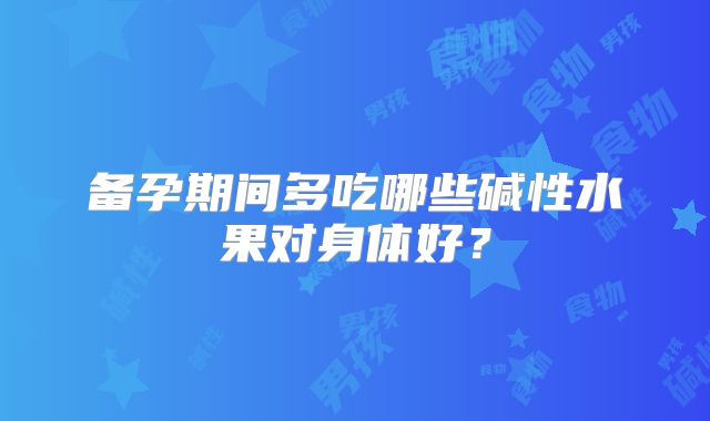 备孕期间多吃哪些碱性水果对身体好？