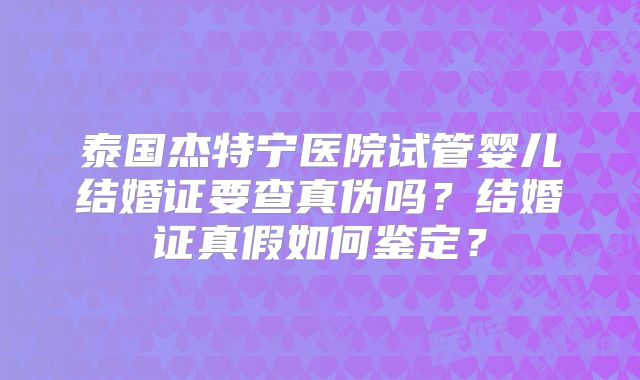 泰国杰特宁医院试管婴儿结婚证要查真伪吗？结婚证真假如何鉴定？