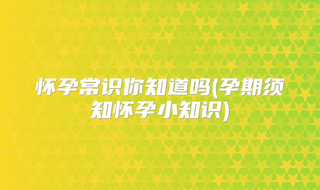 怀孕常识你知道吗(孕期须知怀孕小知识)