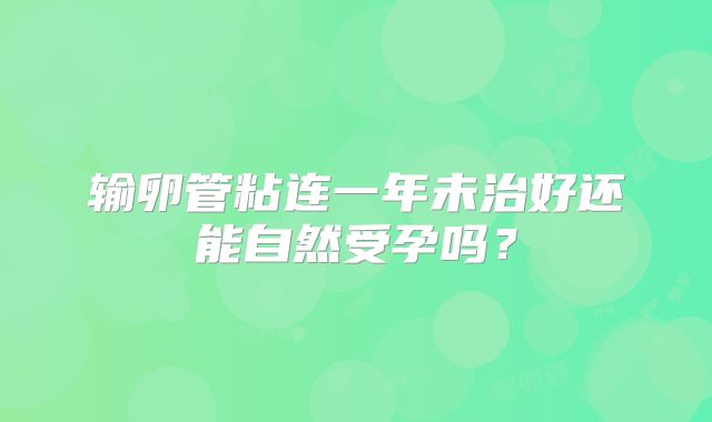输卵管粘连一年未治好还能自然受孕吗？