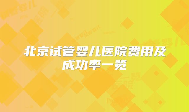 北京试管婴儿医院费用及成功率一览