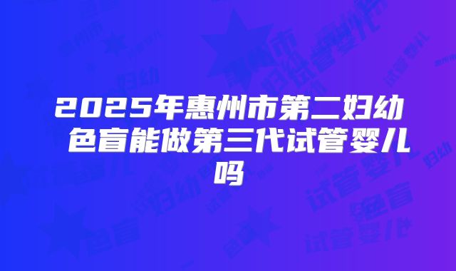 2025年惠州市第二妇幼 色盲能做第三代试管婴儿吗