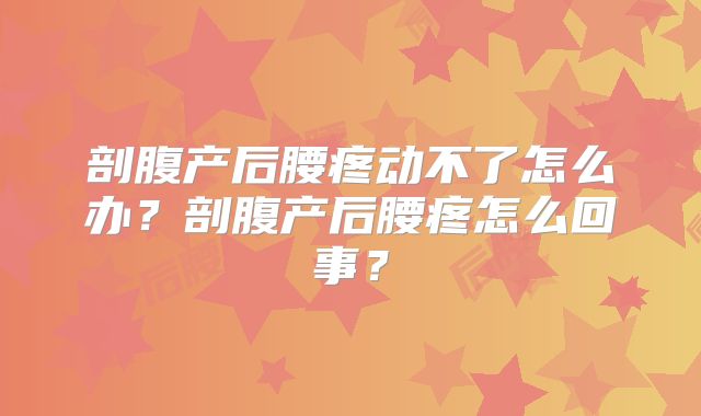 剖腹产后腰疼动不了怎么办？剖腹产后腰疼怎么回事？