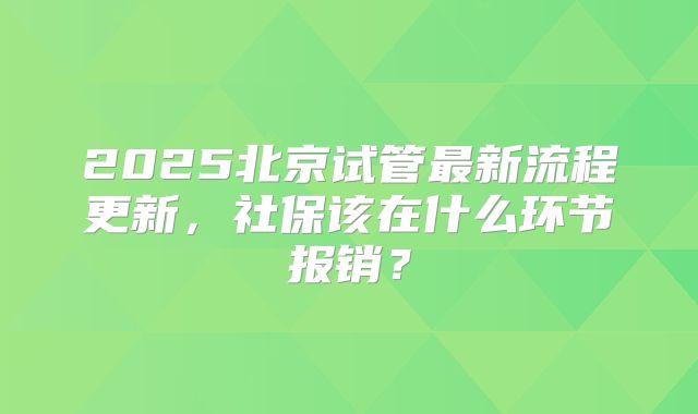 2025北京试管最新流程更新,社保该在什么环节报销?