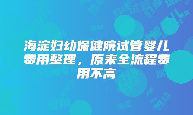 海淀妇幼保健院试管婴儿费用整理,原来全流程费用不高