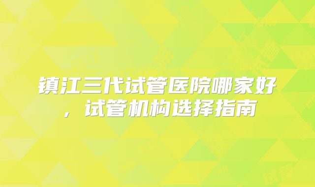 镇江三代试管医院哪家好，试管机构选择指南