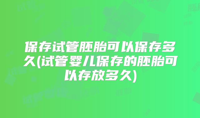 保存试管胚胎可以保存多久(试管婴儿保存的胚胎可以存放多久)