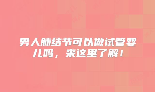 男人肺结节可以做试管婴儿吗,来这里了解!