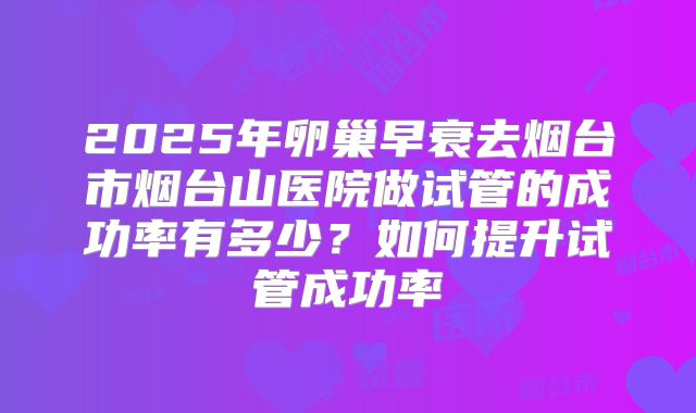 2025年卵巢早衰去烟台市烟台山医院做试管的成功率有多少？如何提升试管成功率