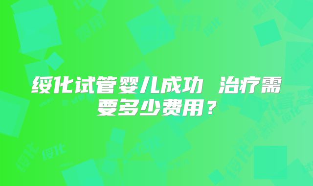 绥化试管婴儿成功 治疗需要多少费用？