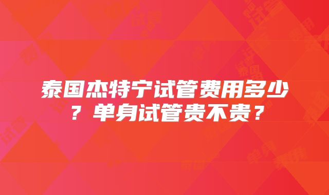 泰国杰特宁试管费用多少?单身试管贵不贵?