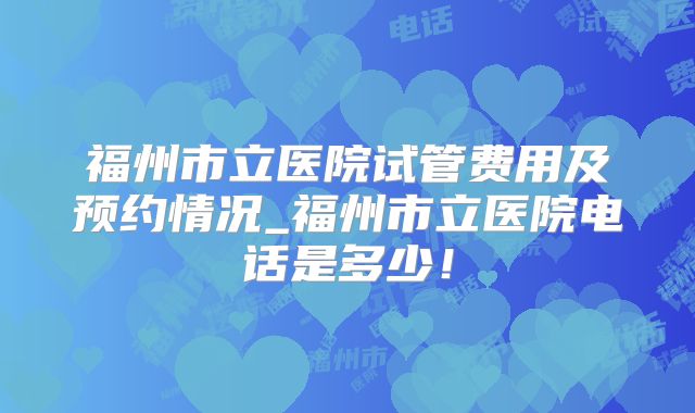 福州市立医院试管费用及预约情况_福州市立医院电话是多少！