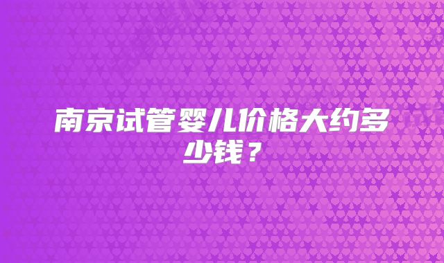 南京试管婴儿价格大约多少钱？