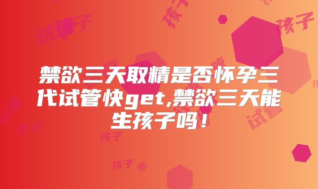 禁欲三天取精是否怀孕三代试管快get,禁欲三天能生孩子吗!