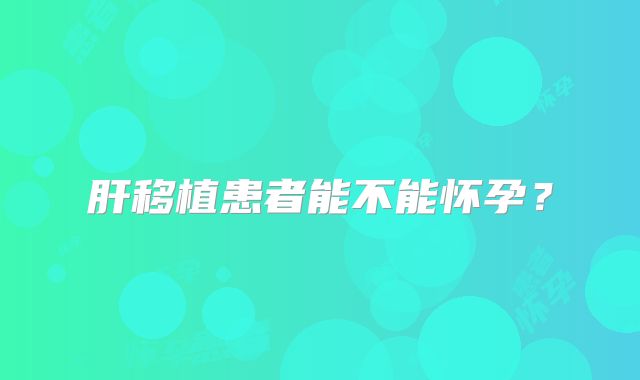 肝移植患者能不能怀孕？