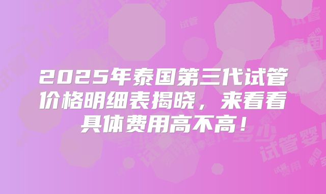 2025年泰国第三代试管价格明细表揭晓,来看看具体费用高不高!