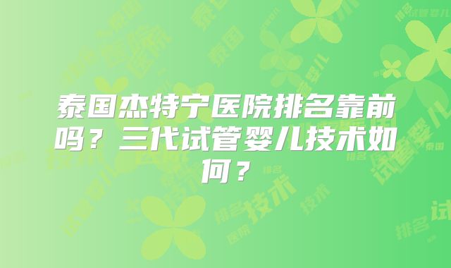 泰国杰特宁医院排名靠前吗？三代试管婴儿技术如何？