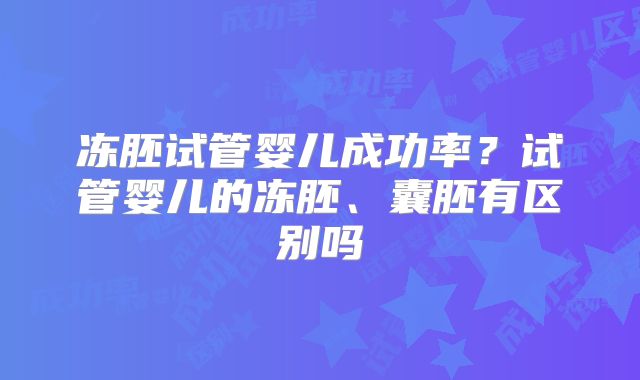 冻胚试管婴儿成功率?试管婴儿的冻胚、囊胚有区别吗