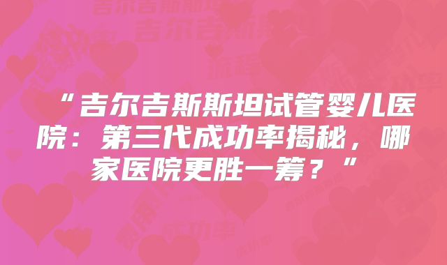 “吉尔吉斯斯坦试管婴儿医院:第三代成功率揭秘,哪家医院更胜一筹?”