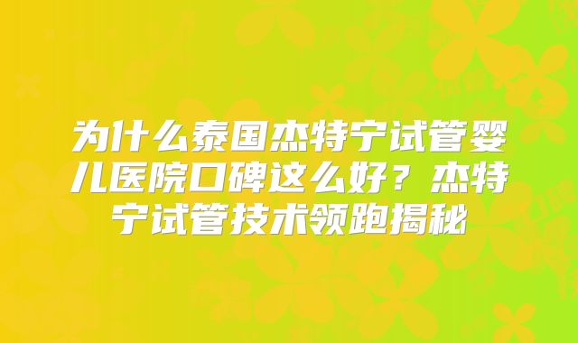 为什么泰国杰特宁试管婴儿医院口碑这么好?杰特宁试管技术领跑揭秘