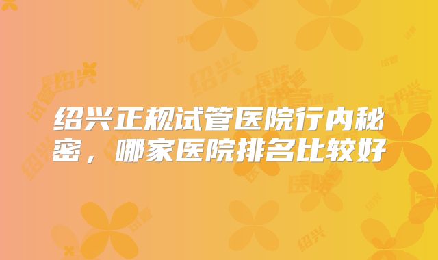 绍兴正规试管医院行内秘密，哪家医院排名比较好