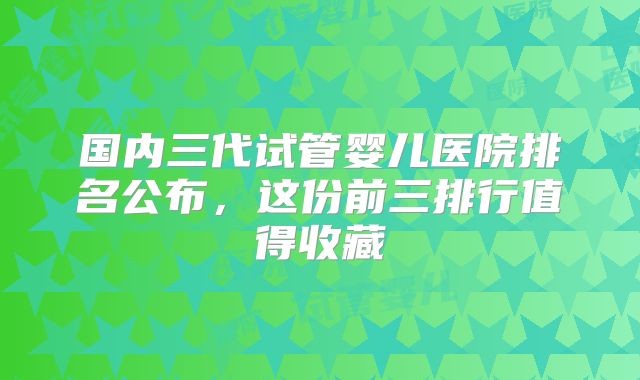 国内三代试管婴儿医院排名公布，这份前三排行值得收藏
