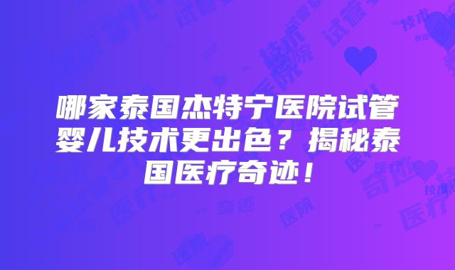 哪家泰国杰特宁医院试管婴儿技术更出色？揭秘泰国医疗奇迹！