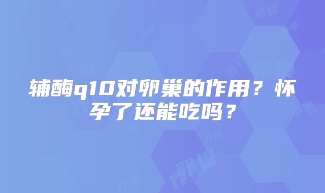 辅酶q10对卵巢的作用？怀孕了还能吃吗？