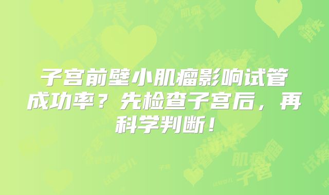 子宫前壁小肌瘤影响试管成功率?先检查子宫后,再科学判断!