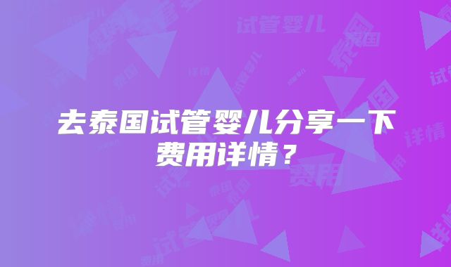 去泰国试管婴儿分享一下费用详情?