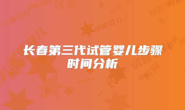 长春第三代试管婴儿步骤时间分析