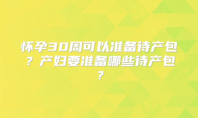怀孕30周可以准备待产包？产妇要准备哪些待产包？