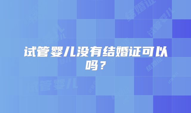 试管婴儿没有结婚证可以吗？