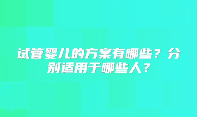 试管婴儿的方案有哪些？分别适用于哪些人？