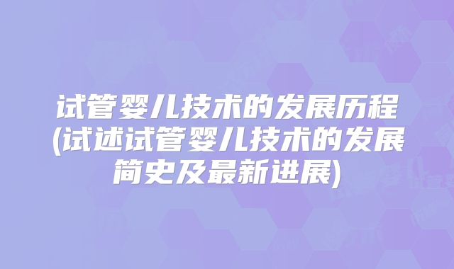 试管婴儿技术的发展历程(试述试管婴儿技术的发展简史及最新进展)