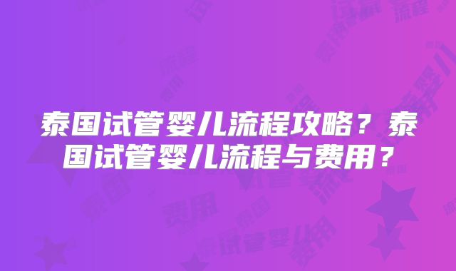 泰国试管婴儿流程攻略？泰国试管婴儿流程与费用？